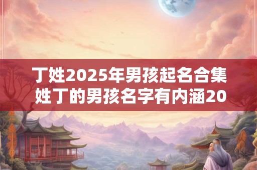 丁姓2025年男孩起名合集 姓丁的男孩名字有内涵2025