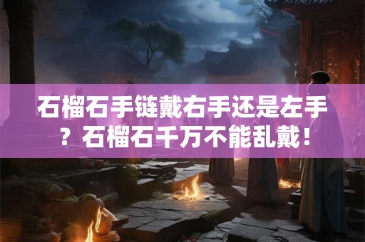 石榴石手链戴右手还是左手？石榴石千万不能乱戴！