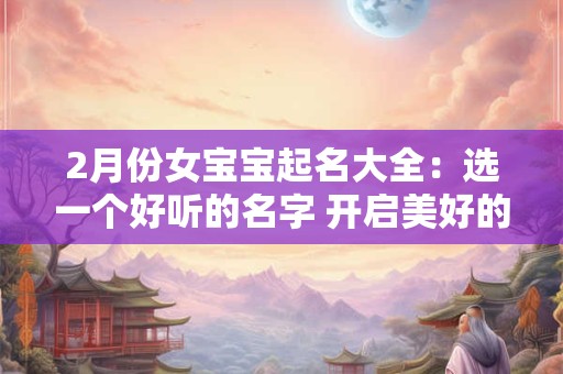2月份女宝宝起名大全：选一个好听的名字 开启美好的一生！