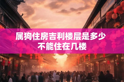 属狗住房吉利楼层是多少 不能住在几楼