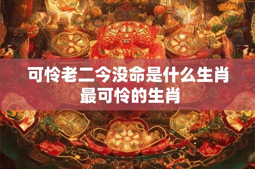 可怜老二今没命是什么生肖 最可怜的生肖