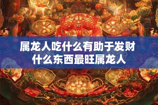属龙人吃什么有助于发财 什么东西最旺属龙人