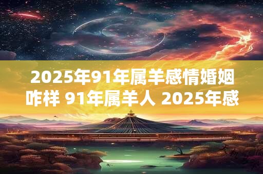 2025年91年属羊感情婚姻咋样 91年属羊人 2025年感情运势