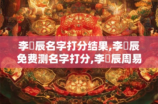 李詣辰名字打分结果,李詣辰免费测名字打分,李詣辰周易免费测名字打分