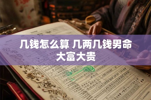 几钱怎么算 几两几钱男命大富大贵 几钱怎么算 几两几钱男命大富大贵