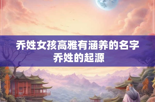 乔姓女孩高雅有涵养的名字 乔姓的起源