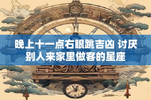 晚上十一点右眼跳吉凶 讨厌别人来家里做客的星座