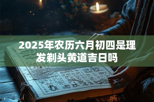 2026年农历六月初四是理发剃头黄道吉日吗