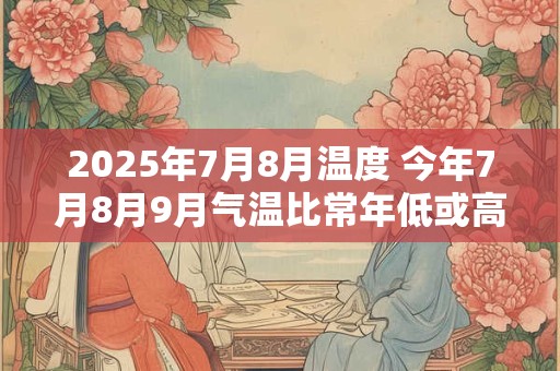 2025年7月8月温度 今年7月8月9月气温比常年低或高
