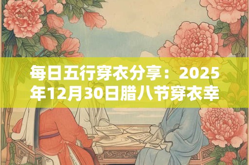 每日五行穿衣分享：2025年12月30日腊八节穿衣幸运色