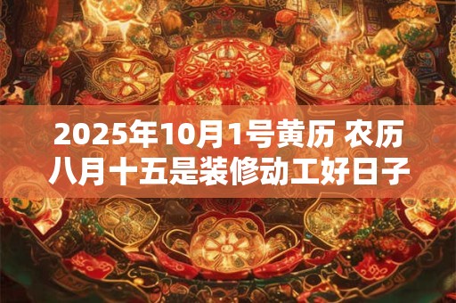 2025年10月1号黄历 农历八月十五是装修动工好日子吗