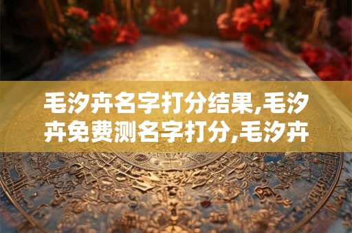 毛汐卉名字打分结果,毛汐卉免费测名字打分,毛汐卉周易免费测名字打分