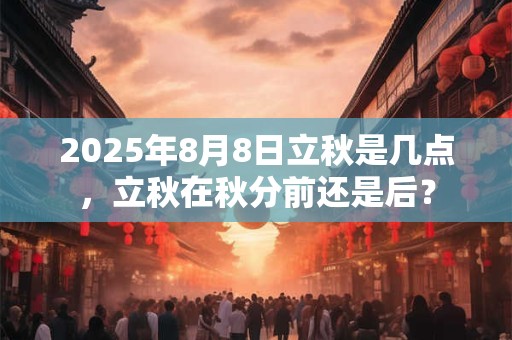 2025年8月8日立秋是几点，立秋在秋分前还是后？