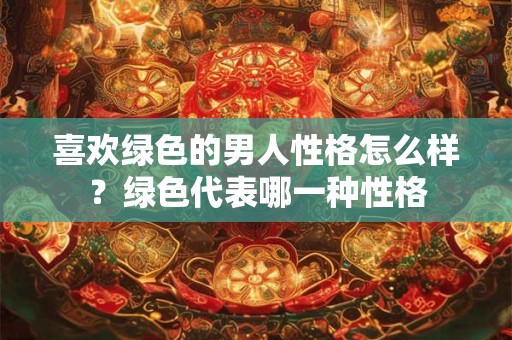 喜欢绿色的男人性格怎么样？绿色代表哪一种性格