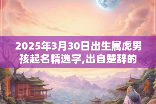2025年3月30日出生属虎男孩起名精选字,出自楚辞的男孩名字