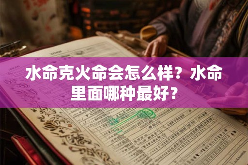 水命克火命会怎么样？水命里面哪种最好？
