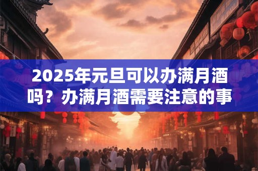 2025年元旦可以办满月酒吗？办满月酒需要注意的事项