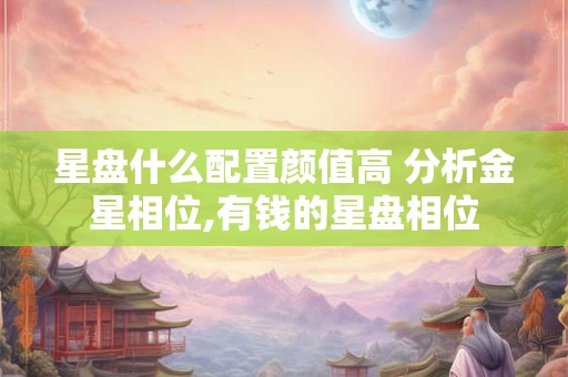 星盘什么配置颜值高 分析金星相位,有钱的星盘相位