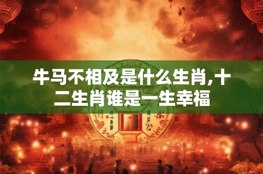 牛马不相及是什么生肖,十二生肖谁是一生幸福