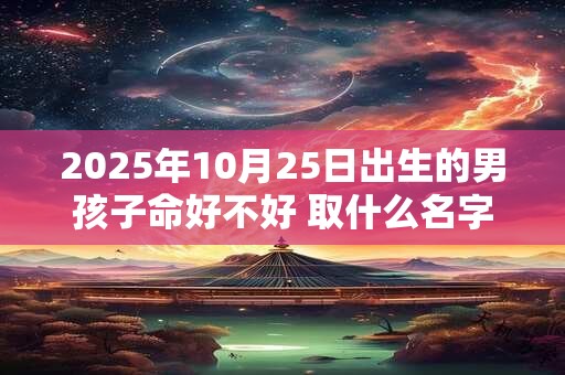 2025年10月25日出生的男孩子命好不好 取什么名字好