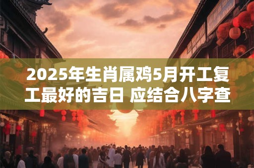 2026年生肖属鸡5月开工复工最好的吉日 应结合八字查看 2026年生肖属鸡5月开工复工最好的吉日 应结合八字查看