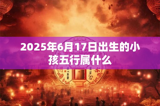2025年6月17日出生的小孩五行属什么