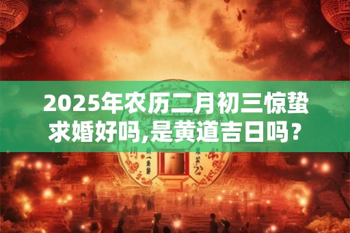 2025年农历二月初三惊蛰求婚好吗,是黄道吉日吗？