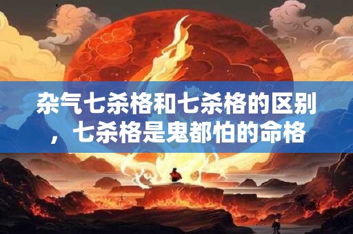 杂气七杀格和七杀格的区别，七杀格是鬼都怕的命格