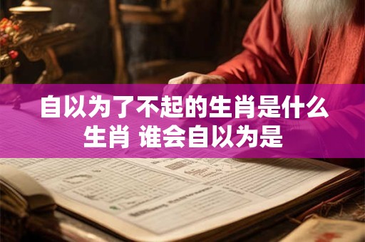 自以为了不起的生肖是什么生肖 谁会自以为是