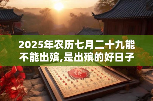 2025年农历七月二十九能不能出殡,是出殡的好日子吗？