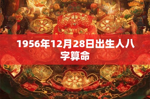 1956年12月28日出生人八字算命 1956年12月28日出生人八字算命