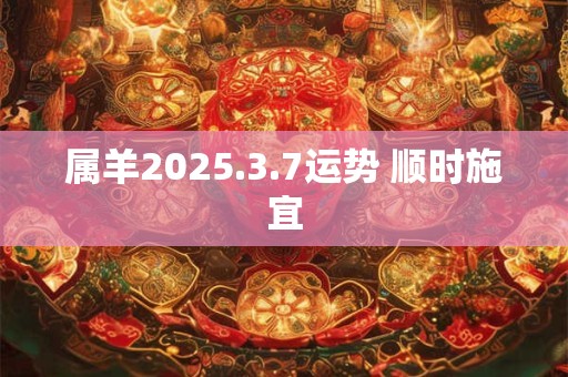 属羊2025.3.7运势 顺时施宜