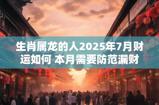 生肖属龙的人2025年7月财运如何 本月需要防范漏财危机