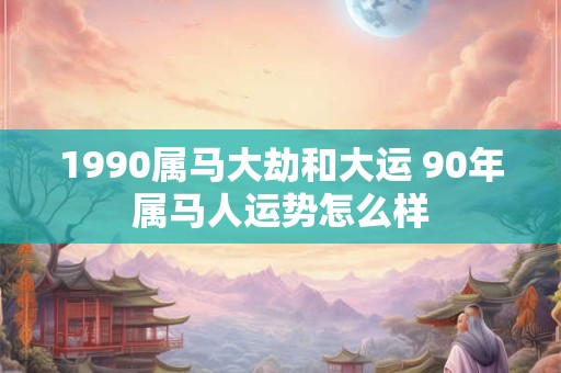 1990属马大劫和大运 90年属马人运势怎么样