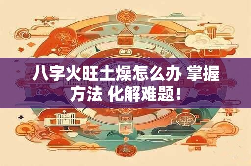 八字火旺土燥怎么办 掌握方法 化解难题！