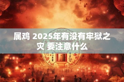 属鸡 2026年有没有牢狱之灾 要注意什么