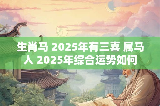 生肖马 2025年有三喜 属马人 2025年综合运势如何