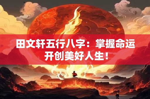 田文轩五行八字：掌握命运 开创美好人生！