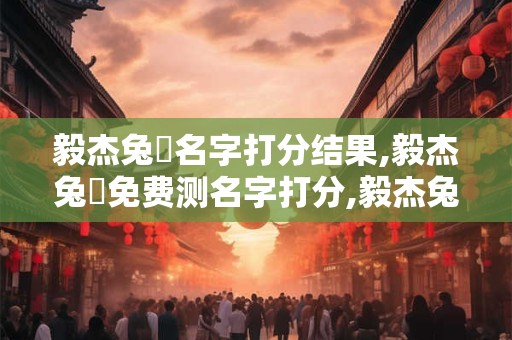 毅杰兔業名字打分结果,毅杰兔業免费测名字打分,毅杰兔業周易免费测名字打分 毅杰兔業名字打分结果,毅杰兔業免费测名字打分,毅杰兔業周易免费测名字打分