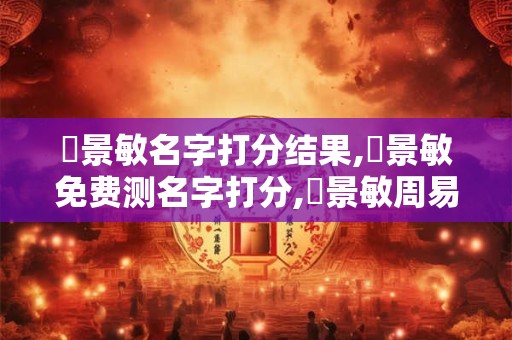 楊景敏名字打分结果,楊景敏免费测名字打分,楊景敏周易免费测名字打分