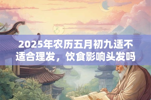 2025年农历五月初九适不适合理发，饮食影响头发吗？