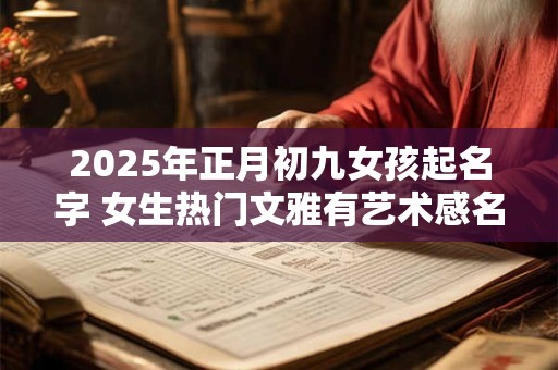 2025年正月初九女孩起名字 女生热门文雅有艺术感名