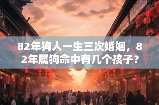 82年狗人一生三次婚姻，82年属狗命中有几个孩子？
