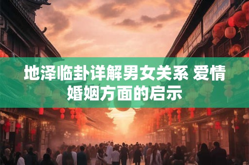 地泽临卦详解男女关系 爱情婚姻方面的启示