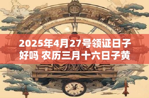 2025年4月27号领证日子好吗 农历三月十六日子黄历