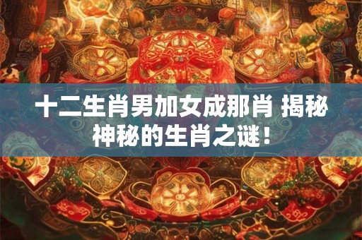 十二生肖男加女成那肖 揭秘神秘的生肖之谜！