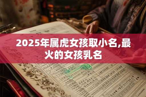 2025年属虎女孩取小名,最火的女孩乳名