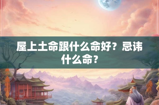 屋上土命跟什么命好?忌讳什么命? 屋上土命跟什么命好?忌讳什么命?