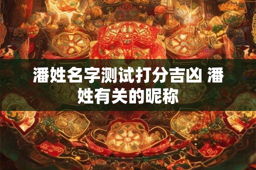 潘姓名字测试打分吉凶 潘姓有关的昵称