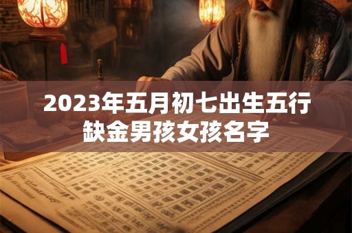 2023年五月初七出生五行缺金男孩女孩名字
